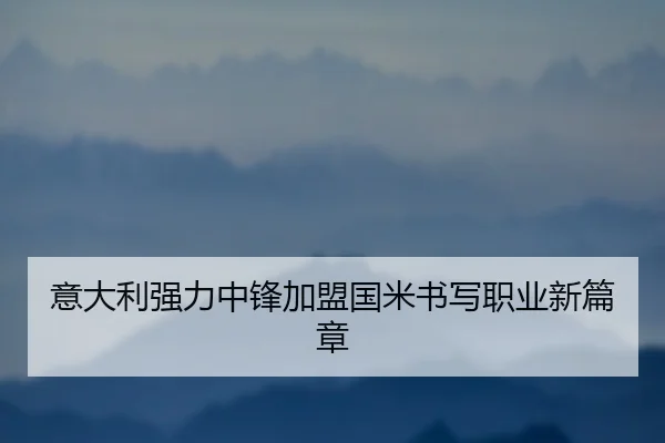 意大利强力中锋加盟国米书写职业新篇章